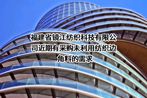 福建省镜江纺织科技有限公司近期有采购未利用纺织边角料的需求