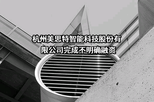 杭州美思特智能科技股份有限公司完成不明确融资