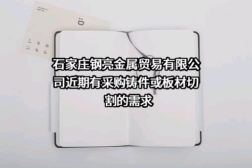 石家庄钢亮金属贸易有限公司近期有采购铸件或板材切割的需求