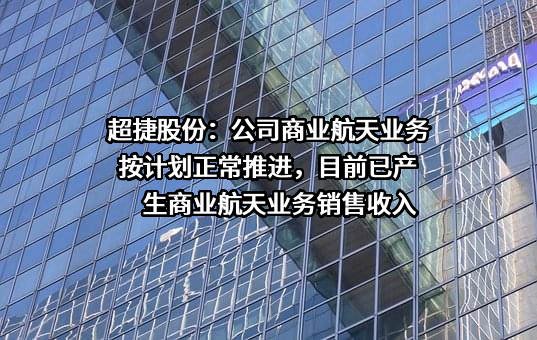 超捷股份：公司商业航天业务按计划正常推进，目前已产生商业航天业务销售收入