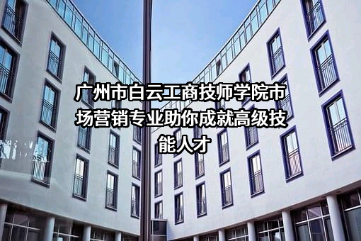 广州市白云工商技师学院市场营销专业助你成就高级技能人才