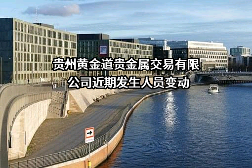 贵州黄金道贵金属交易有限公司近期发生人员变动