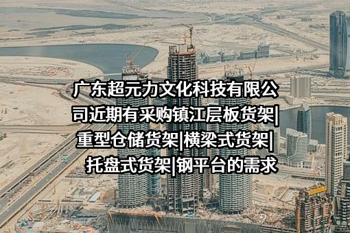 广东超元力文化科技有限公司近期有采购镇江层板货架|重型仓储货架|横梁式货架|托盘式货架|钢平台的需求