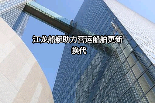 江龙船艇助力营运船舶更新换代