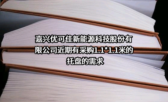 嘉兴优可佳新能源科技股份有限公司近期有采购1.1*1.1米的托盘的需求