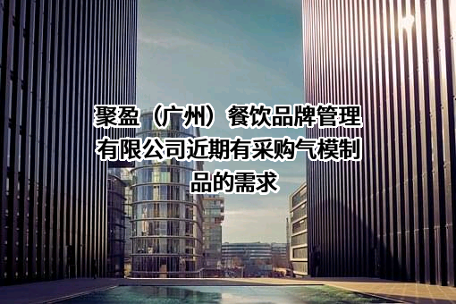聚盈（广州）餐饮品牌管理有限公司近期有采购气模制品的需求