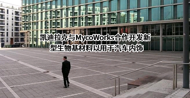 凯迪拉克与MycoWorks合作开发新型生物基材料以用于汽车内饰