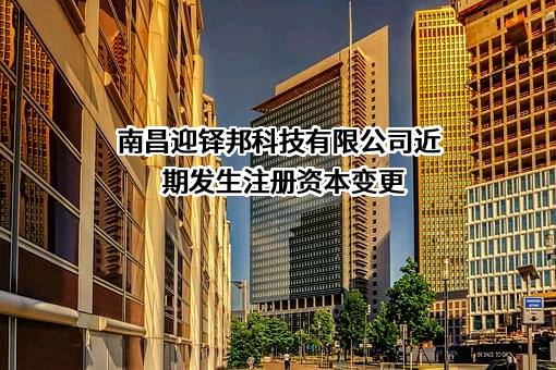 南昌迎铎邦科技有限公司近期发生注册资本变更