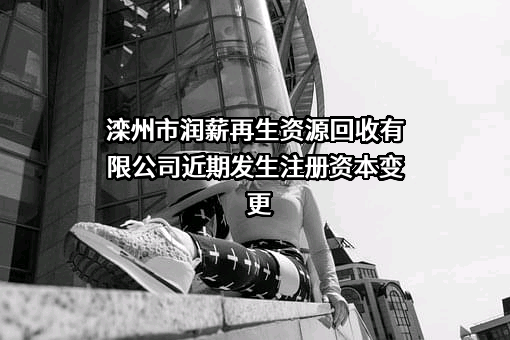 滦州市润薪再生资源回收有限公司近期发生注册资本变更