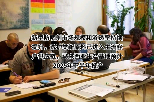 新型防晒剂市场规模和渗透率持续提升，洗护类新原料已进入主流客户供应链，马来西亚生产基地预计2025年下半年投产