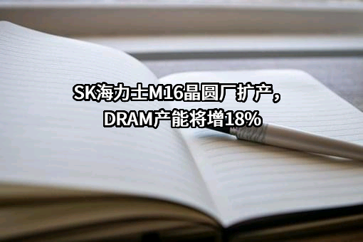 SK海力士M16晶圆厂扩产，DRAM产能将增18%