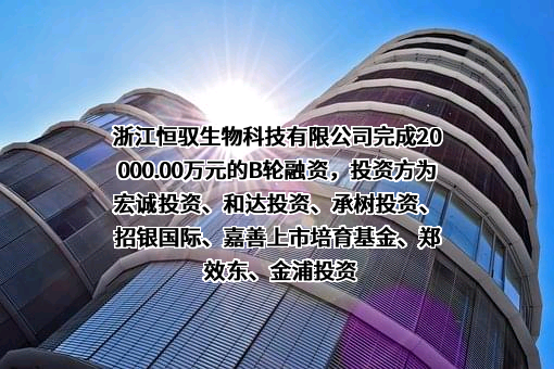 浙江恒驭生物科技有限公司完成20000.00万元的B轮融资，投资方为宏诚投资、和达投资、承树投资、招银国际、嘉善上市培育基金、郑效东、金浦投资
