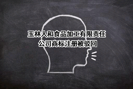 玉林人和食品加工有限责任公司商标注册被驳回