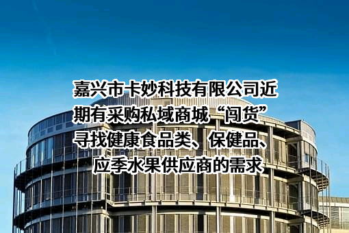 嘉兴市卡妙科技有限公司近期有采购私域商城“闯货”寻找健康食品类、保健品、应季水果供应商的需求