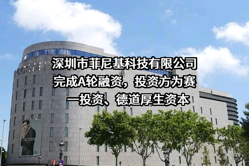 深圳市菲尼基科技有限公司完成A轮融资，投资方为赛一投资、德道厚生资本