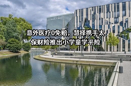 意外医疗0免赔，慧择携手太保财险推出小学童学平险