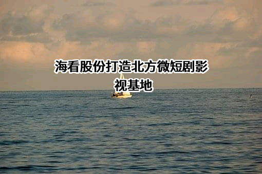 海看股份打造北方微短剧影视基地