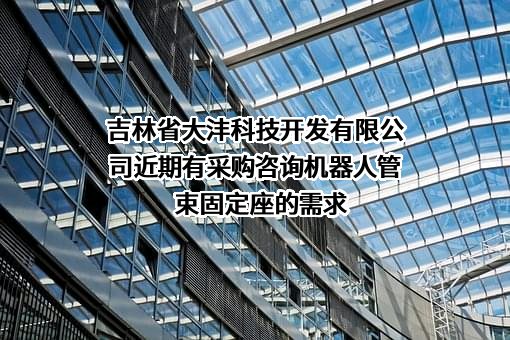 吉林省大沣科技开发有限公司近期有采购咨询机器人管束固定座的需求