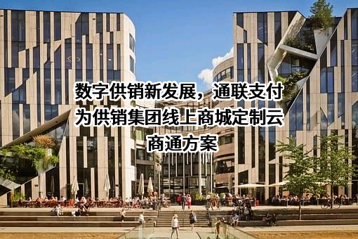 数字供销新发展，通联支付为供销集团线上商城定制云商通方案