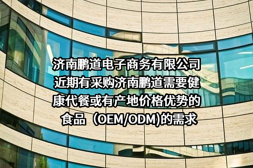 济南鹏道电子商务有限公司近期有采购济南鹏道需要健康代餐或有产地价格优势的食品（OEM/ODM)的需求