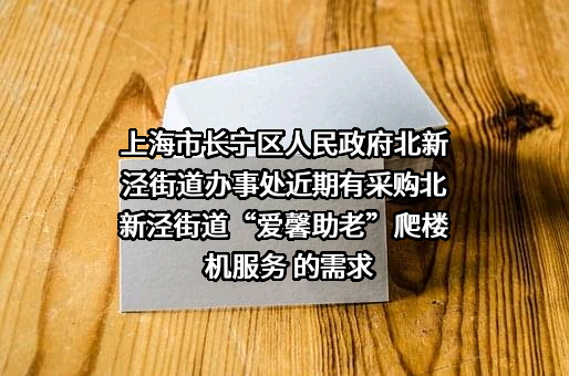 上海市长宁区人民政府北新泾街道办事处近期有采购北新泾街道“爱馨助老”爬楼机服务 的需求