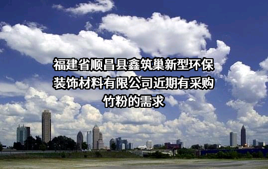 福建省顺昌县鑫筑巢新型环保装饰材料有限公司近期有采购竹粉的需求