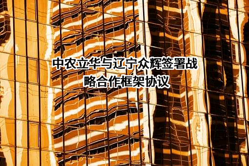 中农立华与辽宁众辉签署战略合作框架协议