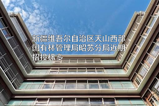 新疆维吾尔自治区天山西部国有林管理局昭苏分局近期招投标项目多