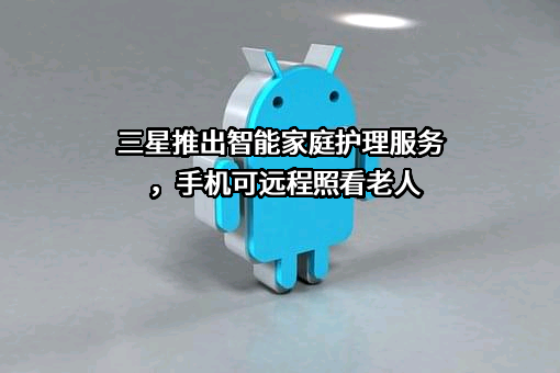三星推出智能家庭护理服务，手机可远程照看老人