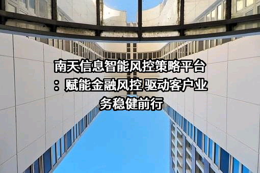 南天信息智能风控策略平台：赋能金融风控 驱动客户业务稳健前行