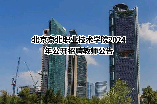 北京京北职业技术学院2024年公开招聘教师公告