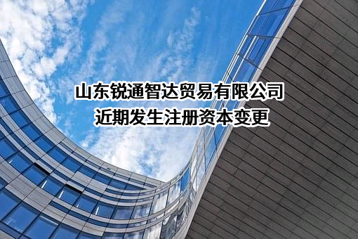 山东锐通智达贸易有限公司近期发生注册资本变更