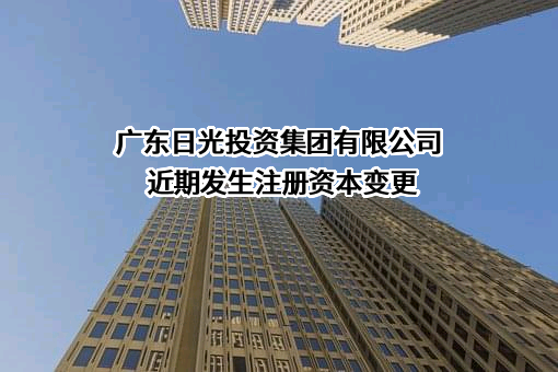 广东日光投资集团有限公司近期发生注册资本变更