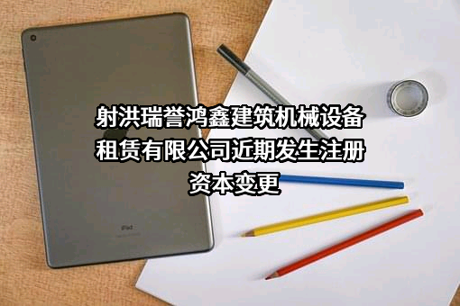 射洪瑞誉鸿鑫建筑机械设备租赁有限公司近期发生注册资本变更