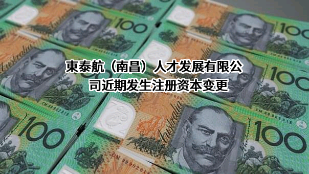 東泰航（南昌）人才发展有限公司近期发生注册资本变更