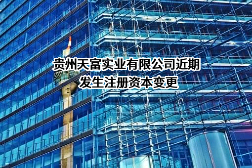 贵州天富实业有限公司近期发生注册资本变更