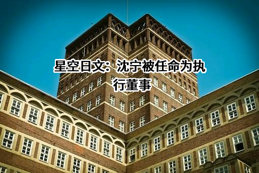 星空日文：沈宁被任命为执行董事