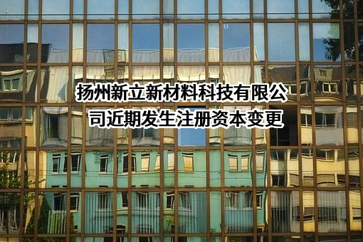 扬州新立新材料科技有限公司近期发生注册资本变更