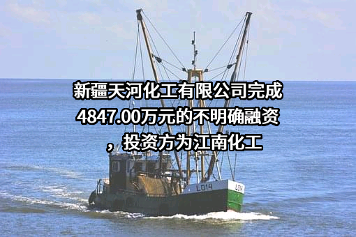 新疆天河化工有限公司完成4847.00万元的不明确融资，投资方为江南化工