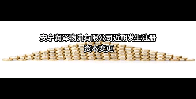安宁润泽物流有限公司近期发生注册资本变更