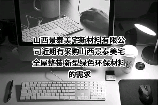 山西景泰美宅新材料有限公司近期有采购山西景泰美宅全屋整装 新型绿色环保材料的需求