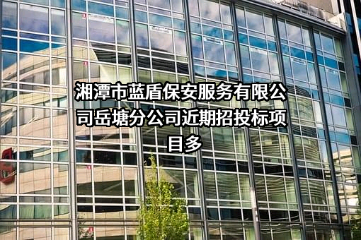 湘潭市蓝盾保安服务有限公司岳塘分公司近期招投标项目多