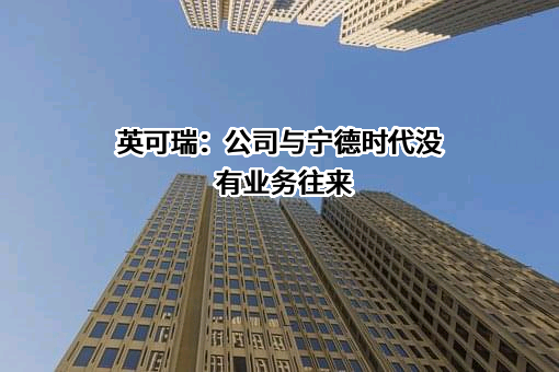 英可瑞：公司与宁德时代没有业务往来