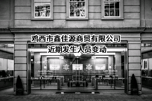 鸡西市鑫佳源商贸有限公司近期发生人员变动