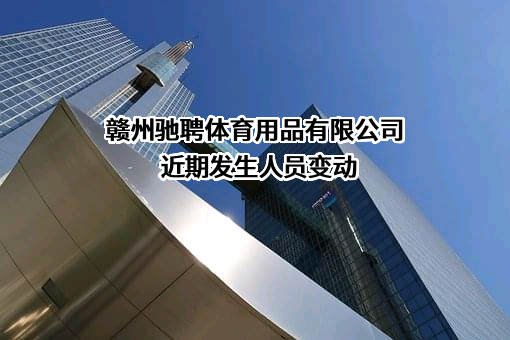 赣州驰聘体育用品有限公司近期发生人员变动