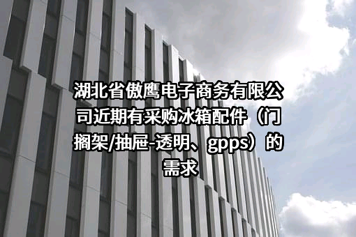 湖北省傲鹰电子商务有限公司近期有采购冰箱配件（门搁架/抽屉-透明、gpps）的需求