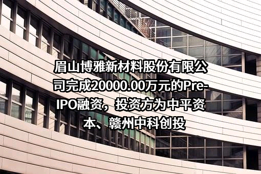 眉山博雅新材料股份有限公司完成20000.00万元的Pre-IPO融资，投资方为中平资本、赣州中科创投