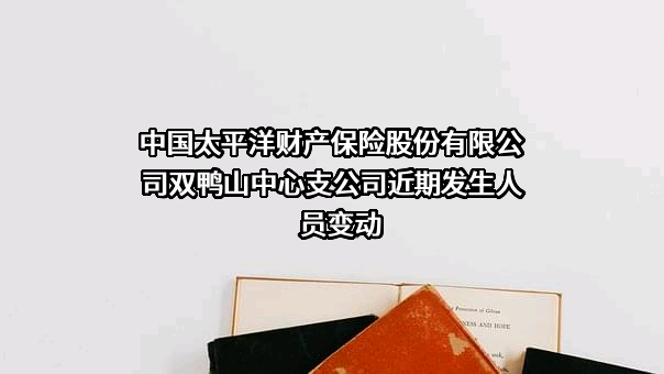 中国太平洋财产保险股份有限公司双鸭山中心支公司近期发生人员变动