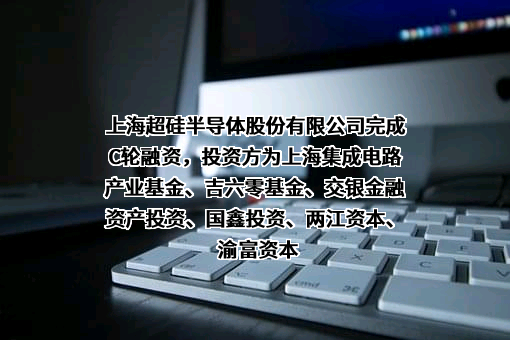 上海超硅半导体股份有限公司完成C轮融资，投资方为上海集成电路产业基金、吉六零基金、交银金融资产投资、国鑫投资、两江资本、渝富资本