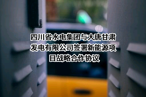 四川省水电集团与大唐甘肃发电有限公司签署新能源项目战略合作协议